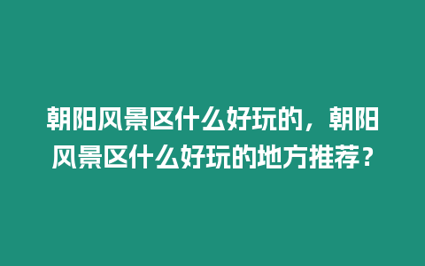 朝陽風景區什么好玩的，朝陽風景區什么好玩的地方推薦？