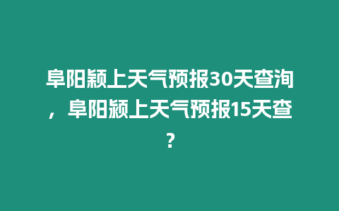 阜陽穎上天氣預報30天查洵，阜陽潁上天氣預報15天查？