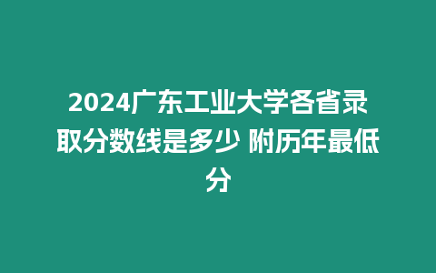 2024廣東工業大學各省錄取分數線是多少 附歷年最低分