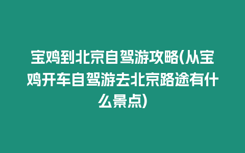 寶雞到北京自駕游攻略(從寶雞開(kāi)車(chē)自駕游去北京路途有什么景點(diǎn))