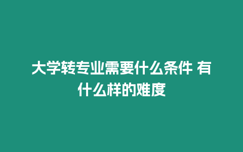 大學轉專業需要什么條件 有什么樣的難度