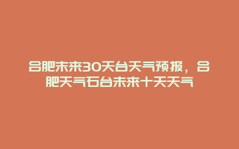 合肥末來30天臺天氣預報，合肥天氣石臺未來十天天氣