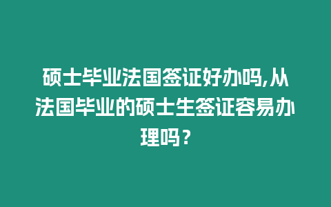 碩士畢業法國簽證好辦嗎,從法國畢業的碩士生簽證容易辦理嗎？