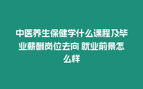 中醫(yī)養(yǎng)生保健學(xué)什么課程及畢業(yè)薪酬崗位去向 就業(yè)前景怎么樣