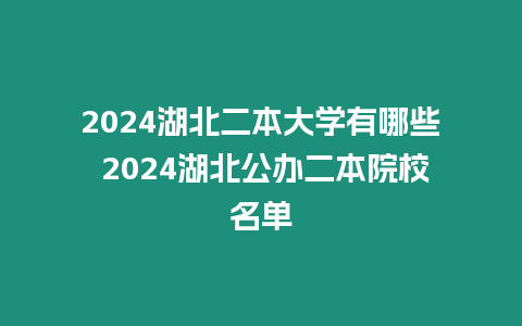 2024湖北二本大學有哪些 2024湖北公辦二本院校名單