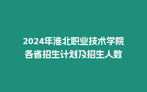 2024年淮北職業技術學院各省招生計劃及招生人數