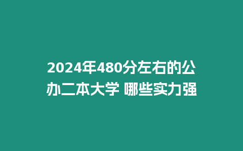 2024年480分左右的公辦二本大學(xué) 哪些實(shí)力強(qiáng)