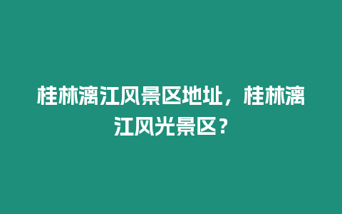 桂林漓江風景區地址，桂林漓江風光景區？