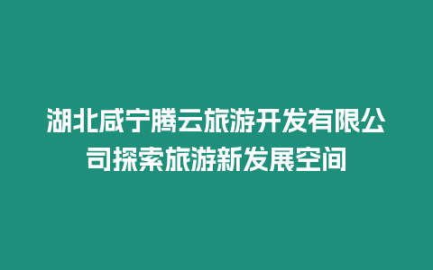 湖北咸寧騰云旅游開發有限公司探索旅游新發展空間