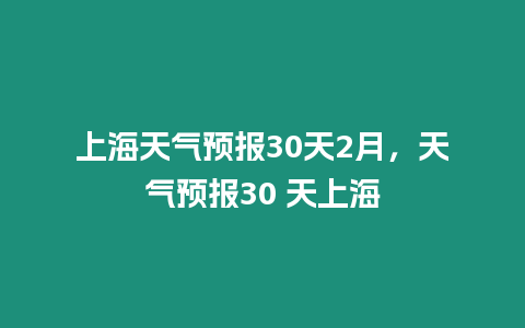 上海天氣預報30天2月，天氣預報30 天上海