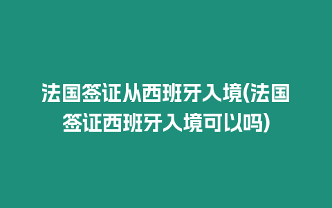 法國簽證從西班牙入境(法國簽證西班牙入境可以嗎)