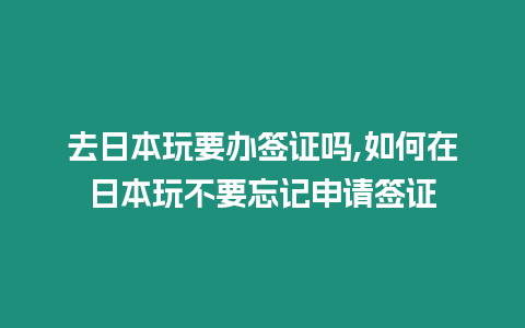 去日本玩要辦簽證嗎,如何在日本玩不要忘記申請簽證