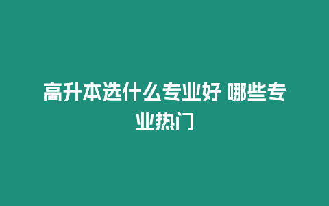 高升本選什么專業好 哪些專業熱門