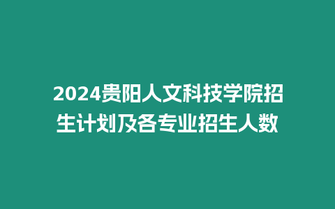 2024貴陽人文科技學院招生計劃及各專業招生人數