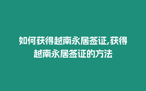 如何獲得越南永居簽證,獲得越南永居簽證的方法