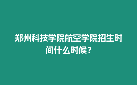 鄭州科技學院航空學院招生時間什么時候？