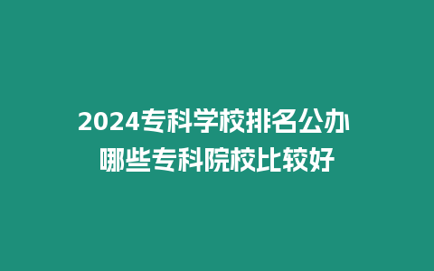 2024專科學校排名公辦 哪些專科院校比較好