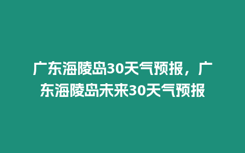 廣東海陵島30天氣預報，廣東海陵島未來30天氣預報