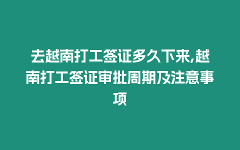 去越南打工簽證多久下來,越南打工簽證審批周期及注意事項