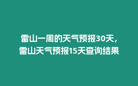 雷山一周的天氣預報30天，雷山天氣預報15天查詢結果