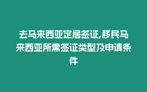 去馬來西亞定居簽證,移民馬來西亞所需簽證類型及申請條件