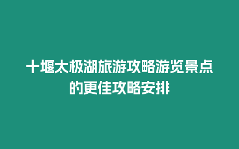 十堰太極湖旅游攻略游覽景點的更佳攻略安排