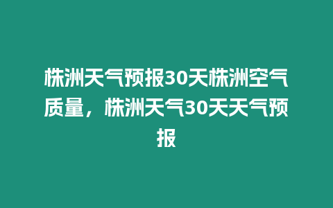 株洲天氣預(yù)報30天株洲空氣質(zhì)量，株洲天氣30天天氣預(yù)報