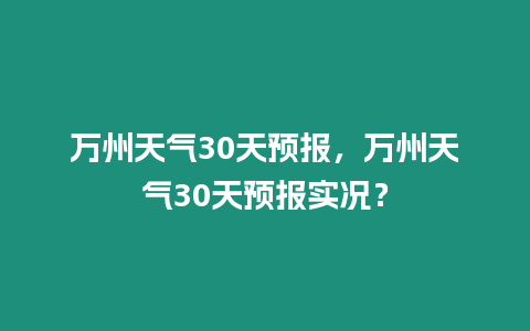 萬州天氣30天預報，萬州天氣30天預報實況？