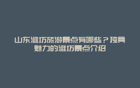 山東濰坊旅游景點有哪些？獨具魅力的濰坊景點介紹