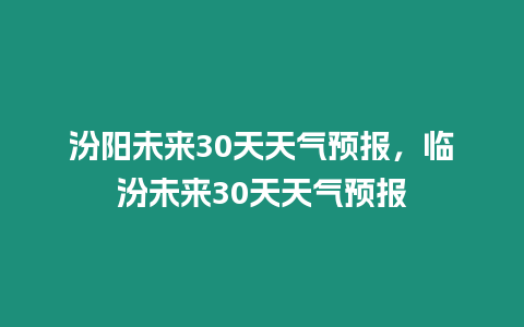 汾陽未來30天天氣預報，臨汾未來30天天氣預報