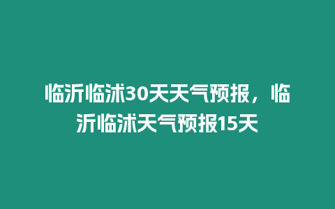 臨沂臨沭30天天氣預報，臨沂臨沭天氣預報15天