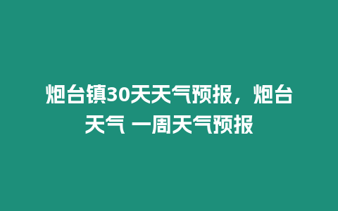 炮臺鎮30天天氣預報，炮臺天氣 一周天氣預報