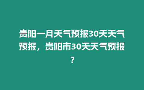 貴陽一月天氣預報30天天氣預報，貴陽市30天天氣預報？