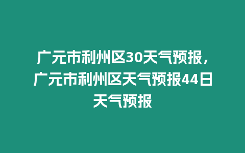 廣元市利州區30天氣預報，廣元市利州區天氣預報44日天氣預報