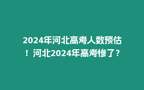 2024年河北高考人數(shù)預(yù)估！河北2024年高考慘了？