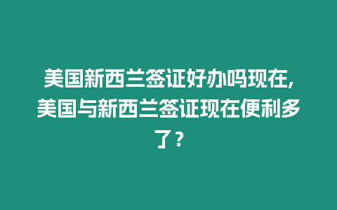 美國新西蘭簽證好辦嗎現在,美國與新西蘭簽證現在便利多了？