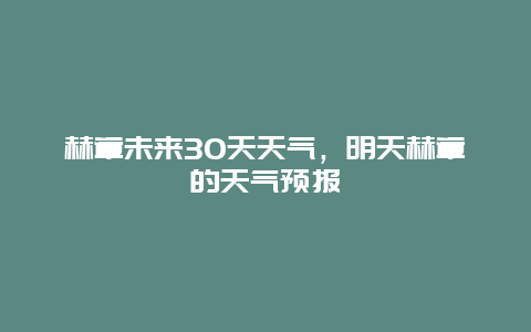 赫章未來30天天氣，明天赫章的天氣預報