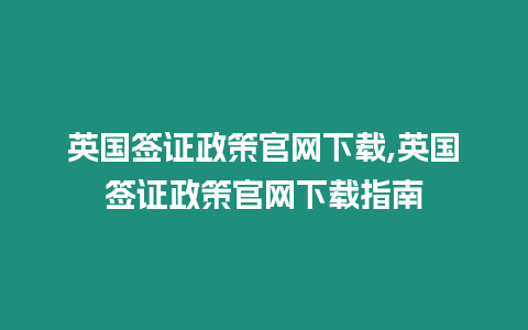 英國簽證政策官網(wǎng)下載,英國簽證政策官網(wǎng)下載指南