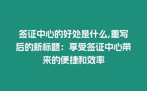 簽證中心的好處是什么,重寫后的新標(biāo)題：享受簽證中心帶來的便捷和效率