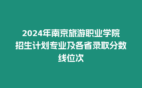 2024年南京旅游職業(yè)學(xué)院招生計(jì)劃專(zhuān)業(yè)及各省錄取分?jǐn)?shù)線位次