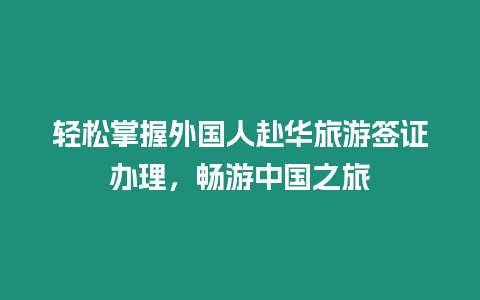 輕松掌握外國人赴華旅游簽證辦理，暢游中國之旅