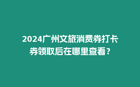 2024廣州文旅消費券打卡券領取后在哪里查看？