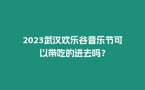 2023武漢歡樂谷音樂節可以帶吃的進去嗎？