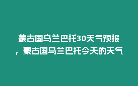 蒙古國(guó)烏蘭巴托30天氣預(yù)報(bào)，蒙古國(guó)烏蘭巴托今天的天氣