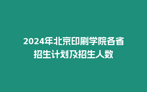 2024年北京印刷學院各省招生計劃及招生人數