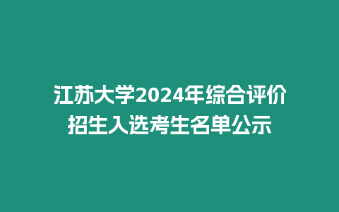 江蘇大學(xué)2024年綜合評價招生入選考生名單公示