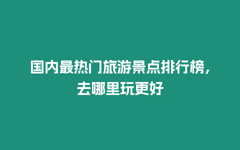 國內最熱門旅游景點排行榜，去哪里玩更好