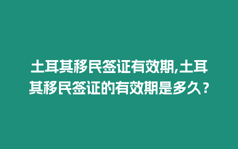 土耳其移民簽證有效期,土耳其移民簽證的有效期是多久？