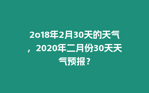 2o18年2月30天的天氣，2020年二月份30天天氣預報？