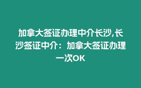 加拿大簽證辦理中介長沙,長沙簽證中介：加拿大簽證辦理一次OK